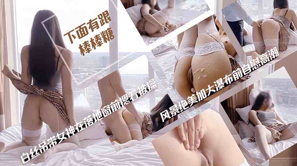 【下面有根棒棒糖】白丝吊带女神在落地窗前被男友摁着操，风景绝美加大瀑布前自慰高潮